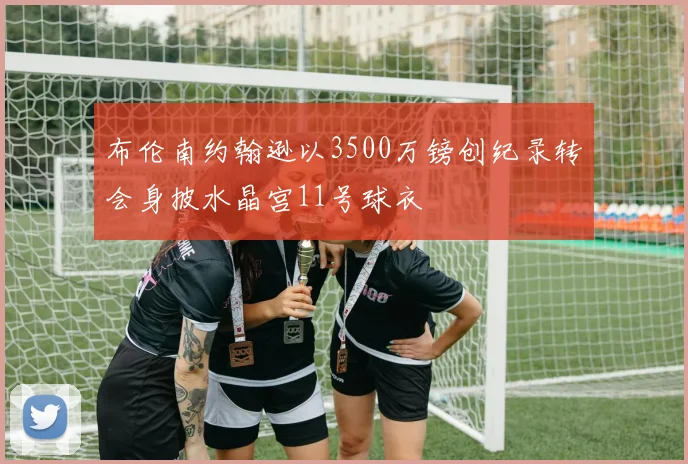 布伦南约翰逊以3500万镑创纪录转会身披水晶宫11号球衣