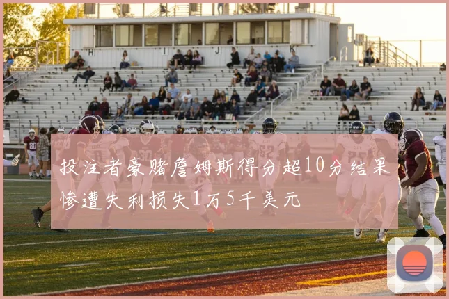 投注者豪赌詹姆斯得分超10分结果惨遭失利损失1万5千美元