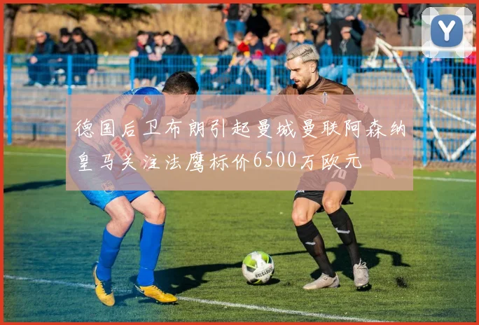德国后卫布朗引起曼城曼联阿森纳皇马关注法鹰标价6500万欧元