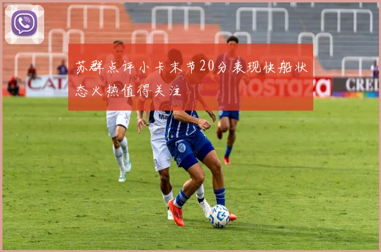 苏群点评小卡末节20分表现快船状态火热值得关注