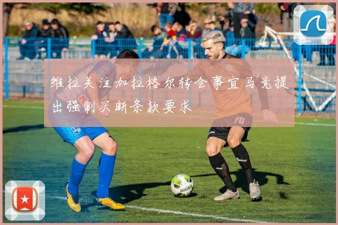 维拉关注加拉格尔转会事宜马竞提出强制买断条款要求