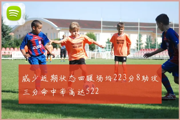 威少近期状态回暖场均223分8助攻三分命中率高达522