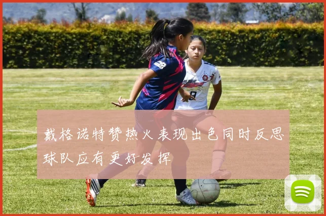 戴格诺特赞热火表现出色同时反思球队应有更好发挥