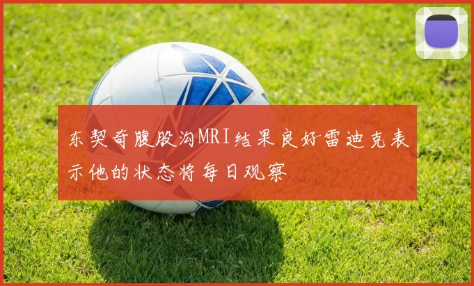 东契奇腹股沟MRI结果良好雷迪克表示他的状态将每日观察
