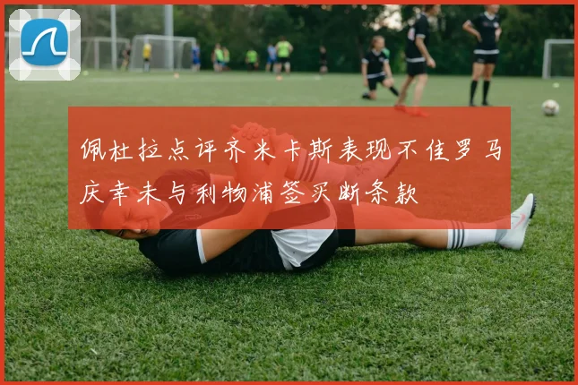 佩杜拉点评齐米卡斯表现不佳罗马庆幸未与利物浦签买断条款