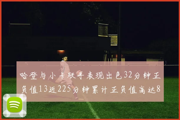 哈登与小卡联手表现出色32分钟正负值13近225分钟累计正负值高达88