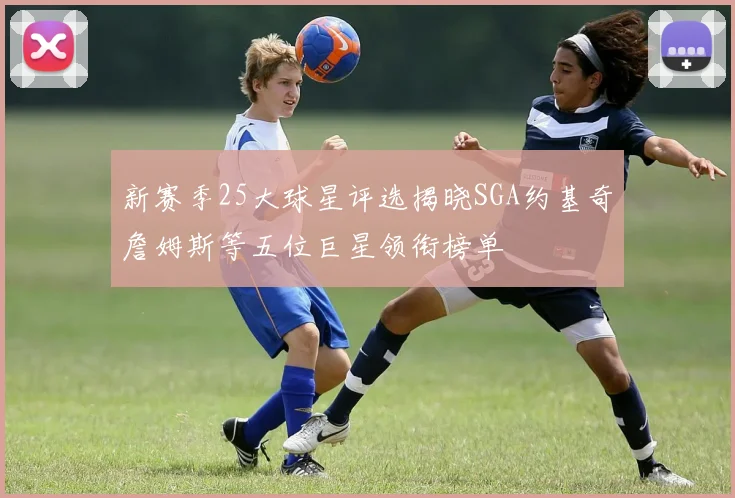 新赛季25大球星评选揭晓SGA约基奇詹姆斯等五位巨星领衔榜单