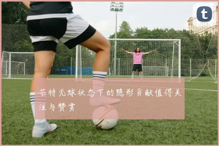 芒特无球状态下的隐形贡献值得关注与赞赏