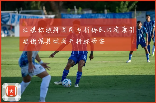 法媒称迪拜国民与祈祷队均有意引进德佩其欲离开科林蒂安