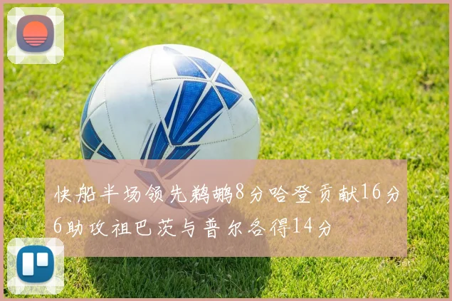 快船半场领先鹈鹕8分哈登贡献16分6助攻祖巴茨与普尔各得14分