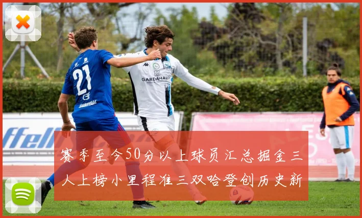 赛季至今50分以上球员汇总掘金三人上榜小里程准三双哈登创历史新高