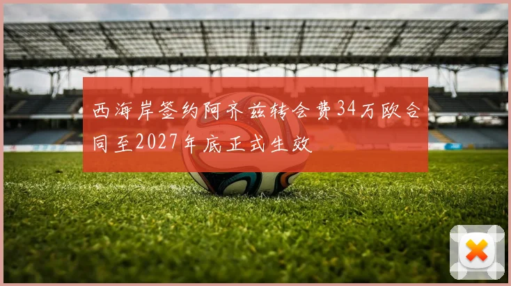 西海岸签约阿齐兹转会费34万欧合同至2027年底正式生效
