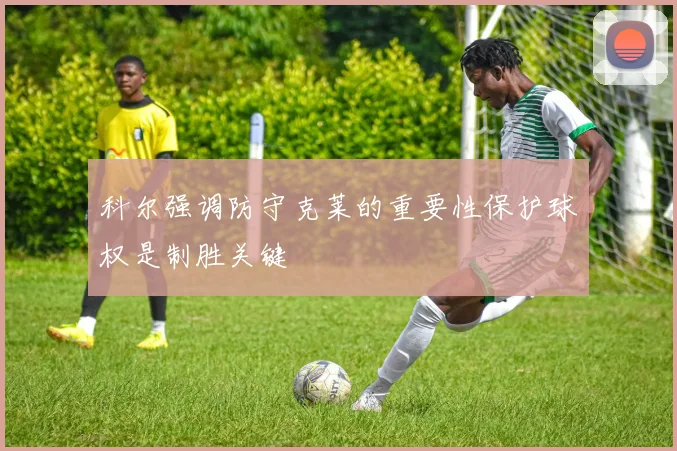 科尔强调防守克莱的重要性保护球权是制胜关键