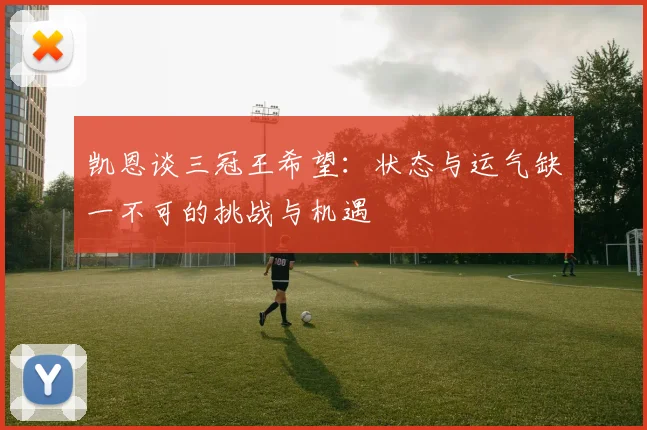 凯恩谈三冠王希望：状态与运气缺一不可的挑战与机遇