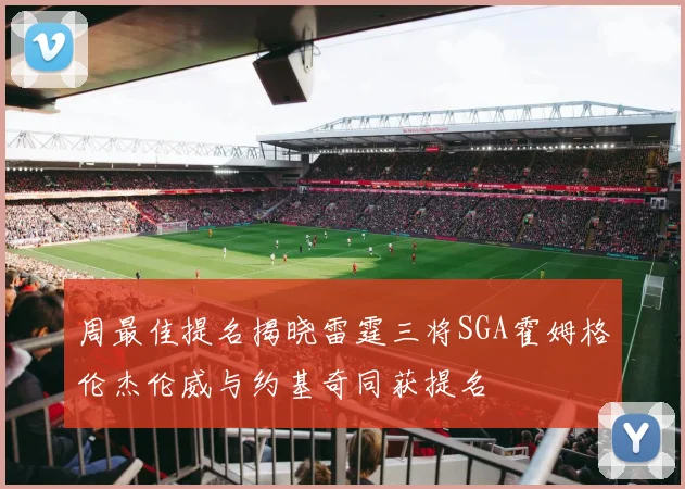 周最佳提名揭晓雷霆三将SGA霍姆格伦杰伦威与约基奇同获提名