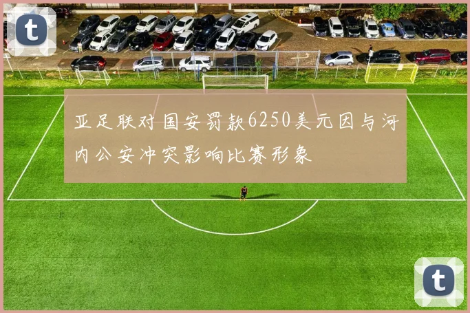 亚足联对国安罚款6250美元因与河内公安冲突影响比赛形象