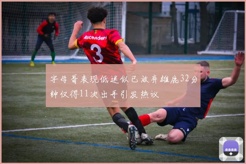 字母哥表现低迷似已放弃雄鹿32分钟仅得11次出手引发热议