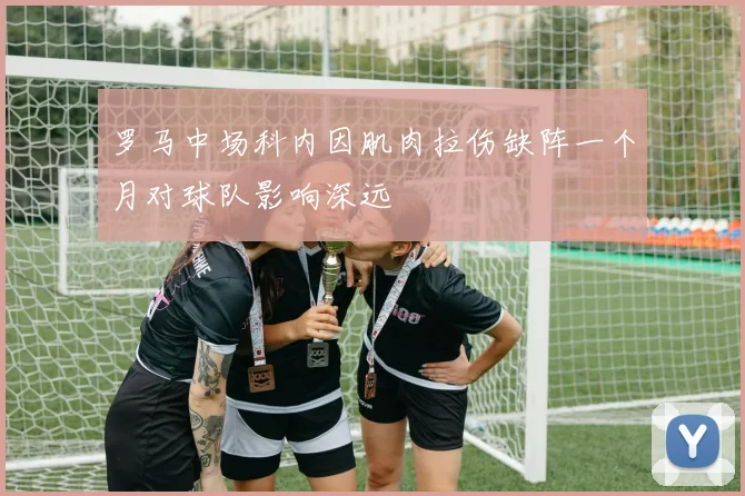 罗马中场科内因肌肉拉伤缺阵一个月对球队影响深远