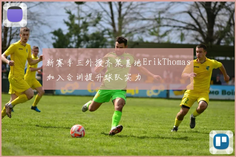 新赛季三外援齐聚基地ErikThomas加入合训提升球队实力