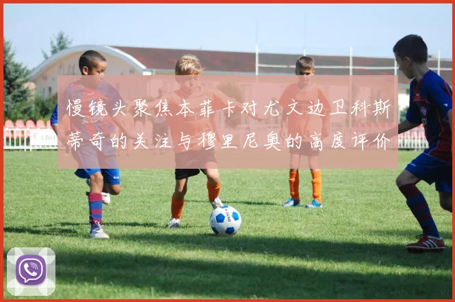 慢镜头聚焦本菲卡对尤文边卫科斯蒂奇的关注与穆里尼奥的高度评价