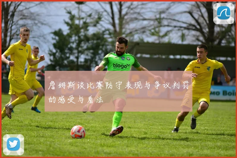 詹姆斯谈比赛防守表现与争议判罚的感受与看法