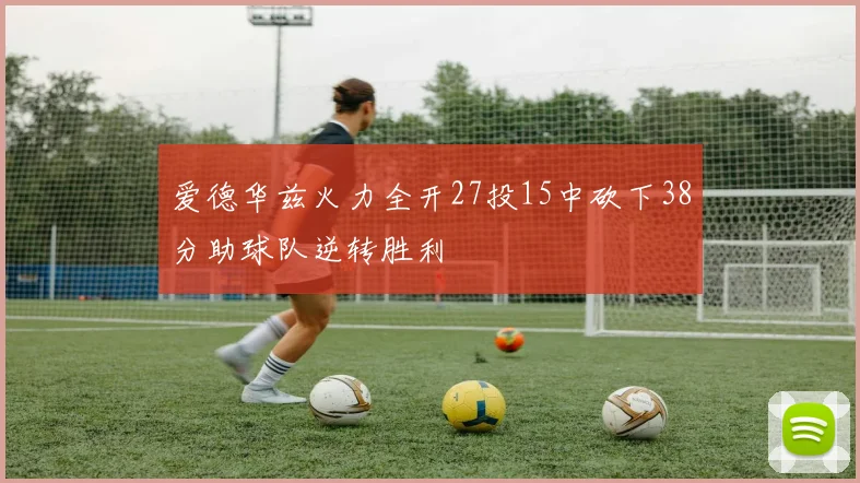 爱德华兹火力全开27投15中砍下38分助球队逆转胜利