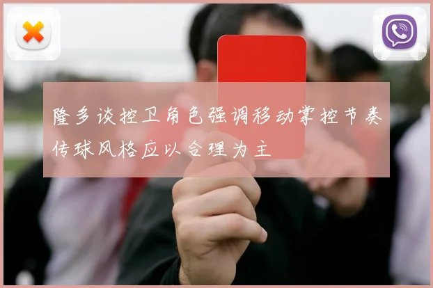 隆多谈控卫角色强调移动掌控节奏传球风格应以合理为主