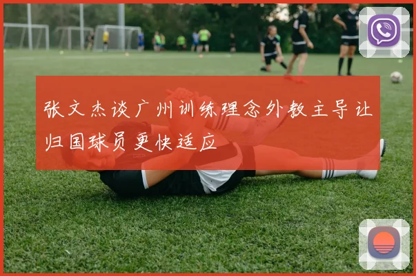 张文杰谈广州训练理念外教主导让归国球员更快适应