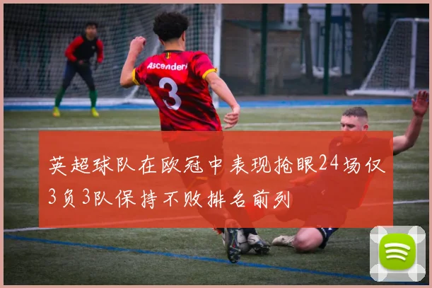 英超球队在欧冠中表现抢眼24场仅3负3队保持不败排名前列