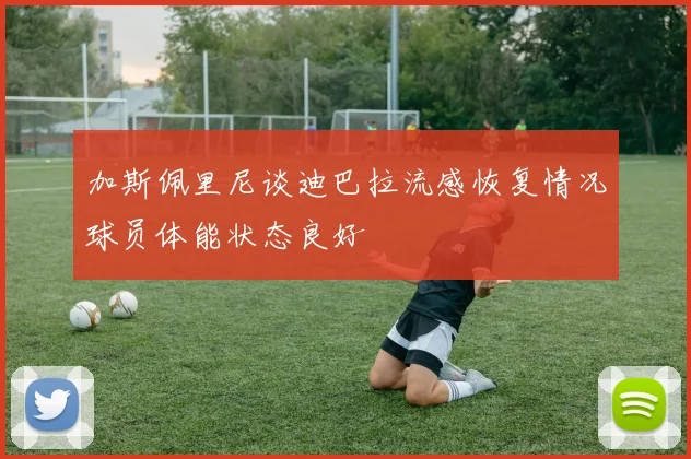 加斯佩里尼谈迪巴拉流感恢复情况球员体能状态良好