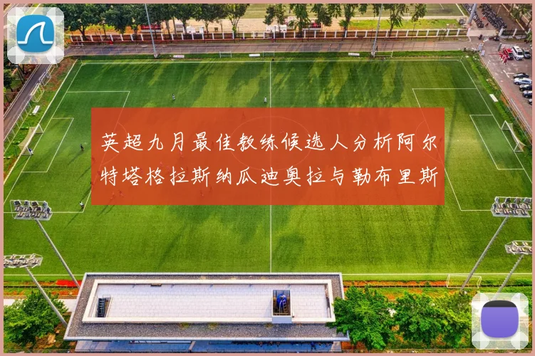 英超九月最佳教练候选人分析阿尔特塔格拉斯纳瓜迪奥拉与勒布里斯的表现