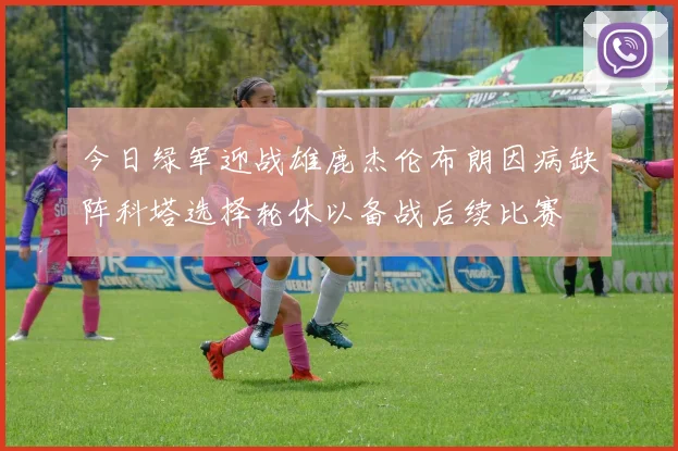 今日绿军迎战雄鹿杰伦布朗因病缺阵科塔选择轮休以备战后续比赛