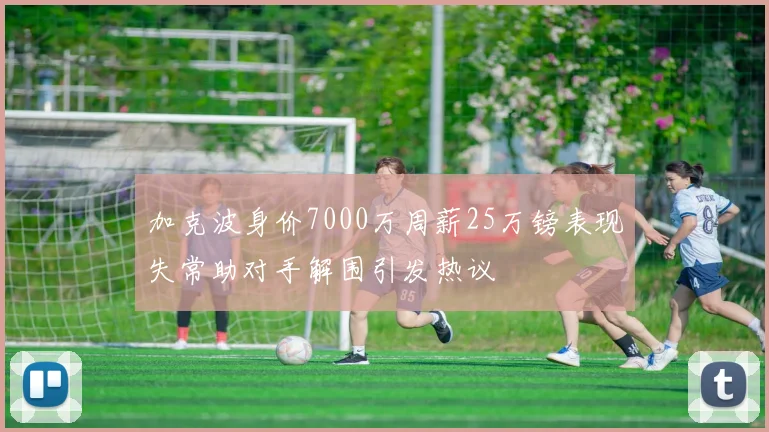 加克波身价7000万周薪25万镑表现失常助对手解围引发热议