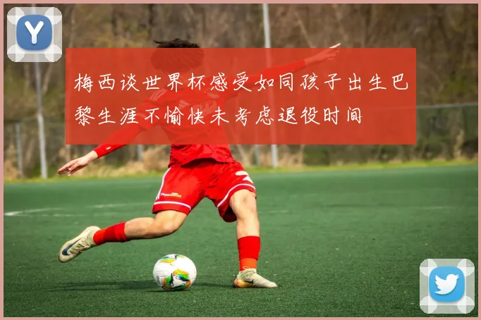 梅西谈世界杯感受如同孩子出生巴黎生涯不愉快未考虑退役时间