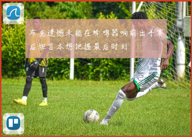 布克遗憾未能在蜂鸣器响前出手赛后坦言本想把握最后时刻