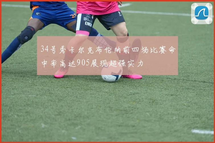 34号秀卡尔克布伦纳前四场比赛命中率高达905展现超强实力