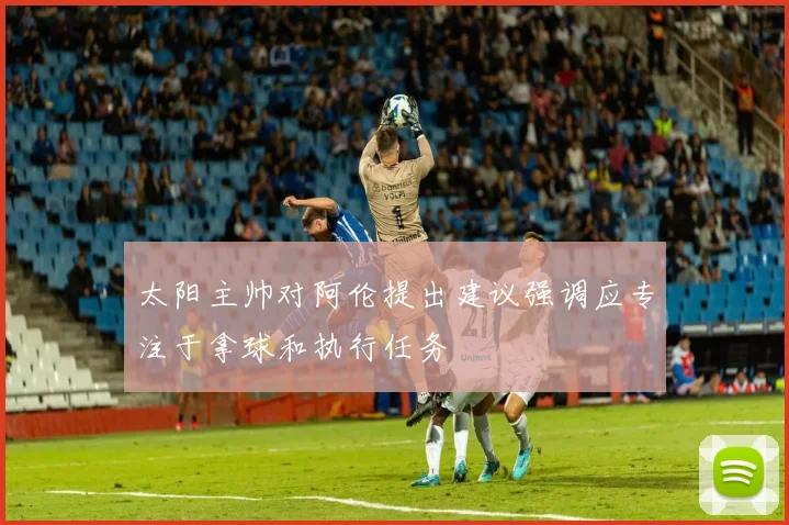 太阳主帅对阿伦提出建议强调应专注于拿球和执行任务