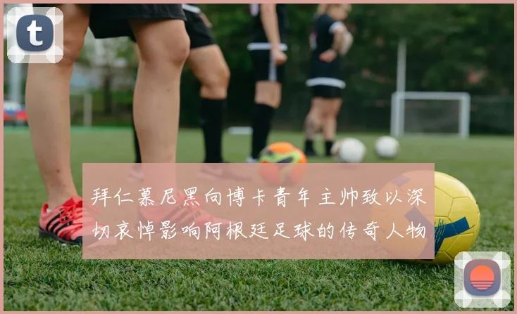 拜仁慕尼黑向博卡青年主帅致以深切哀悼影响阿根廷足球的传奇人物