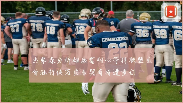 杰弗森分析雄鹿需耐心等待联盟竞价独行侠若卖东契奇将遭重创