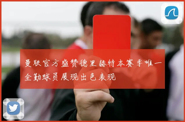 曼联官方盛赞德里赫特本赛季唯一全勤球员展现出色表现