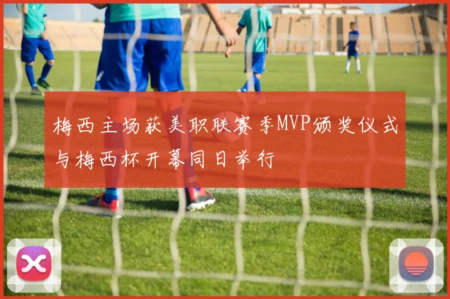 梅西主场获美职联赛季MVP颁奖仪式与梅西杯开幕同日举行