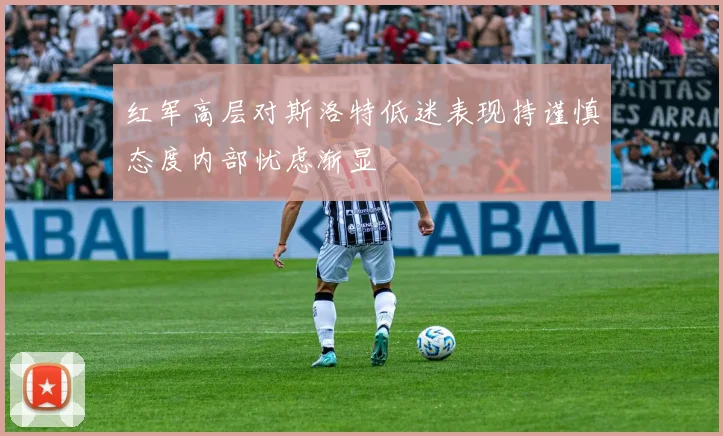 红军高层对斯洛特低迷表现持谨慎态度内部忧虑渐显