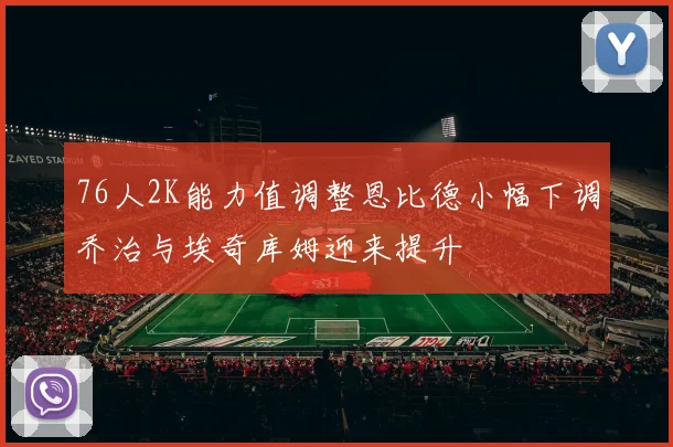 76人2K能力值调整恩比德小幅下调乔治与埃奇库姆迎来提升