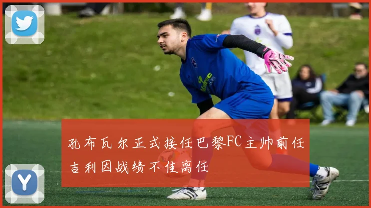 孔布瓦尔正式接任巴黎FC主帅前任吉利因战绩不佳离任
