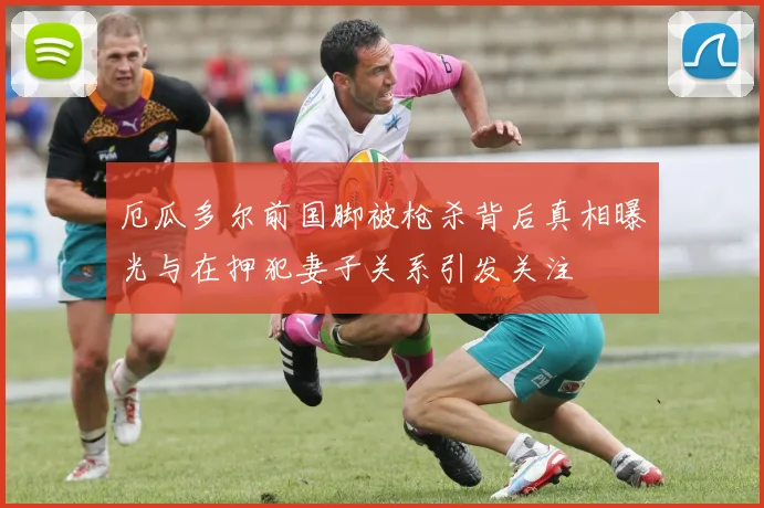 厄瓜多尔前国脚被枪杀背后真相曝光与在押犯妻子关系引发关注