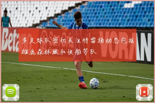 多支球队密切关注特雷杨动态包括雄鹿森林狼和快船等队