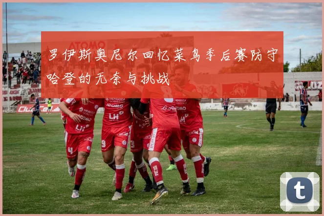 罗伊斯奥尼尔回忆菜鸟季后赛防守哈登的无奈与挑战