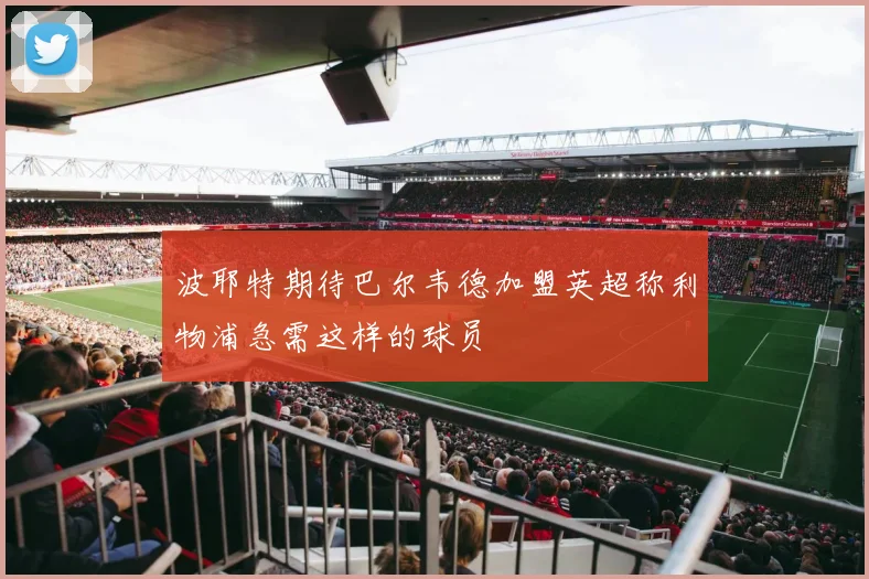 波耶特期待巴尔韦德加盟英超称利物浦急需这样的球员