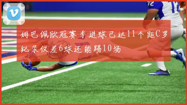 姆巴佩欧冠赛季进球已达11个距C罗纪录仅差6球还能踢10场