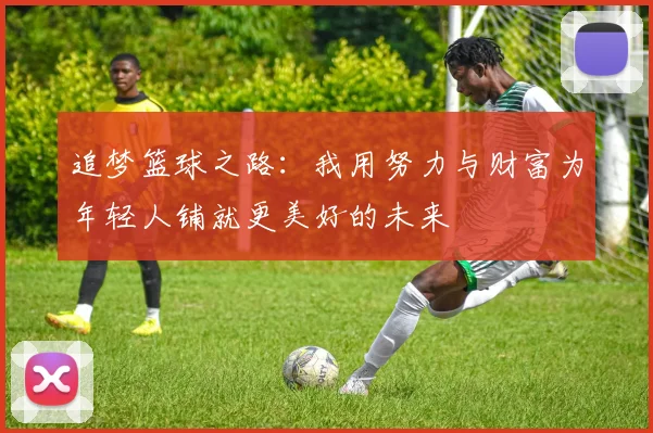 追梦篮球之路：我用努力与财富为年轻人铺就更美好的未来